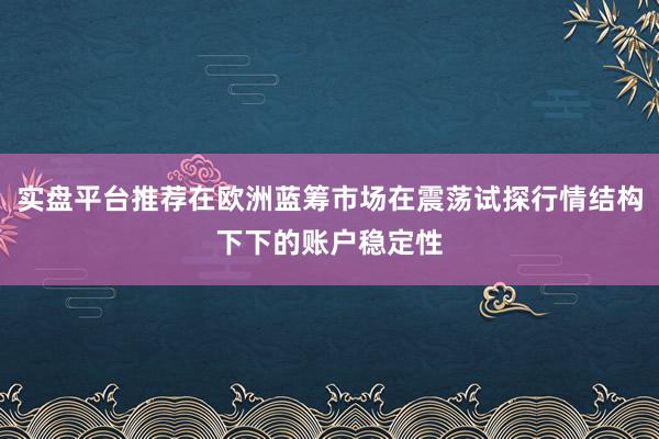 实盘平台推荐在欧洲蓝筹市场在震荡试探行情结构下下的账户稳定性