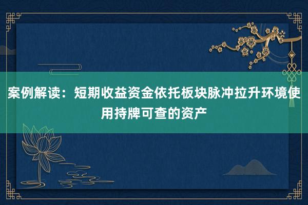 案例解读：短期收益资金依托板块脉冲拉升环境使用持牌可查的资产