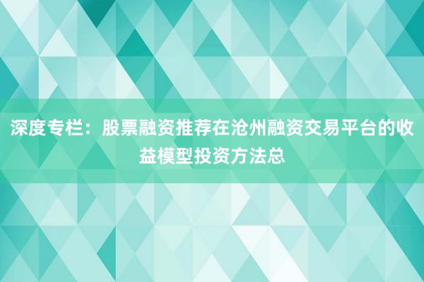 深度专栏：股票融资推荐在沧州融资交易平台的收益模型投资方法总