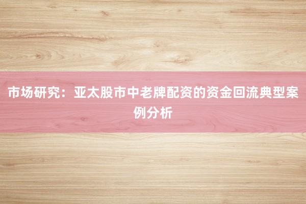 市场研究：亚太股市中老牌配资的资金回流典型案例分析