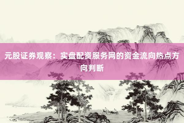 元股证券观察：实盘配资服务网的资金流向热点方向判断