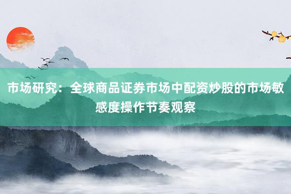 市场研究：全球商品证券市场中配资炒股的市场敏感度操作节奏观察