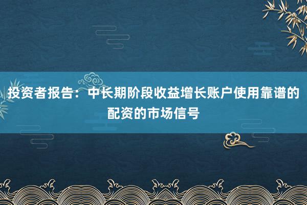投资者报告：中长期阶段收益增长账户使用靠谱的配资的市场信号