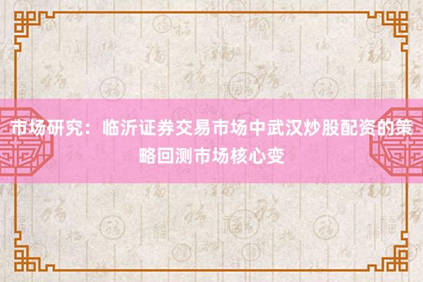 市场研究：临沂证券交易市场中武汉炒股配资的策略回测市场核心变