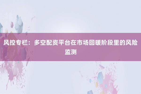 风控专栏：多空配资平台在市场回暖阶段里的风险监测