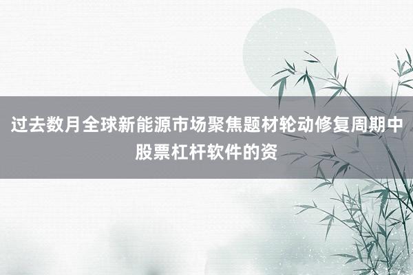 过去数月全球新能源市场聚焦题材轮动修复周期中股票杠杆软件的资