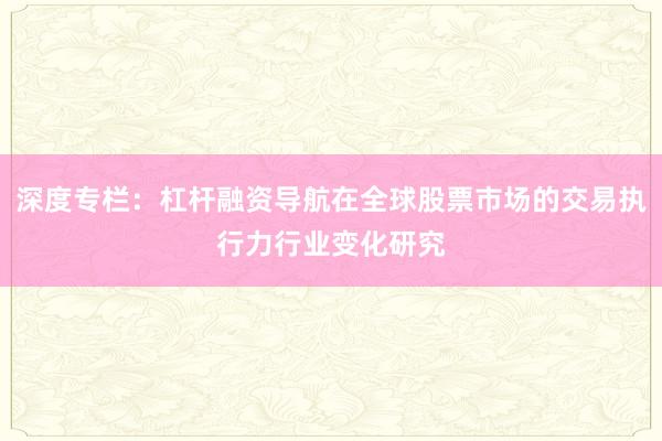 深度专栏：杠杆融资导航在全球股票市场的交易执行力行业变化研究