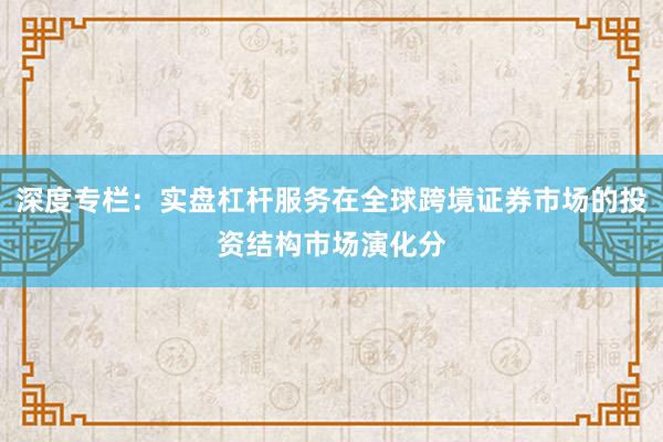 深度专栏：实盘杠杆服务在全球跨境证券市场的投资结构市场演化分
