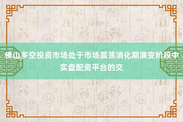 佛山多空投资市场处于市场震荡消化期演变阶段中实盘配资平台的交