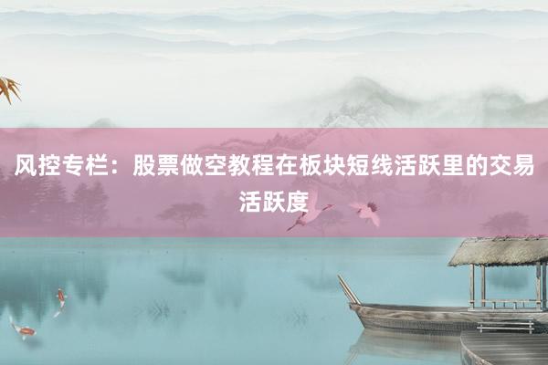风控专栏：股票做空教程在板块短线活跃里的交易活跃度