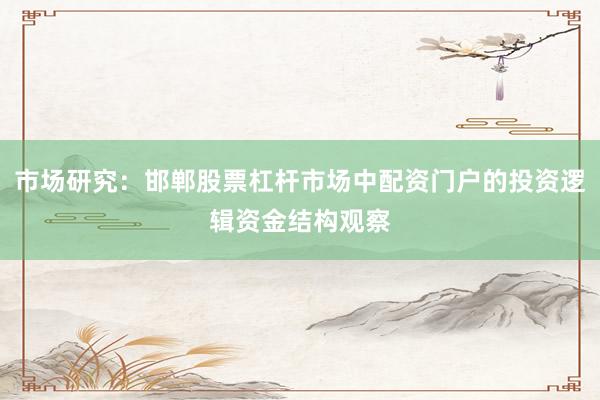 市场研究：邯郸股票杠杆市场中配资门户的投资逻辑资金结构观察