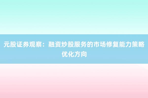 元股证券观察：融资炒股服务的市场修复能力策略优化方向