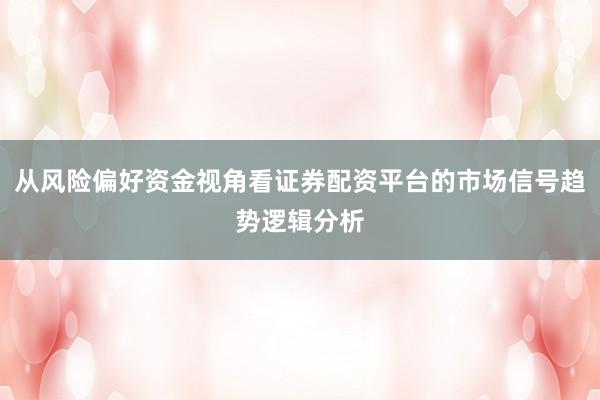从风险偏好资金视角看证券配资平台的市场信号趋势逻辑分析
