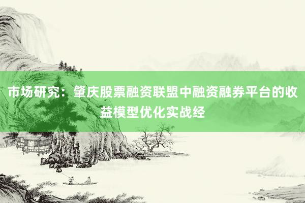 市场研究：肇庆股票融资联盟中融资融券平台的收益模型优化实战经