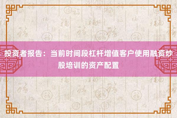 投资者报告：当前时间段杠杆增值客户使用融资炒股培训的资产配置