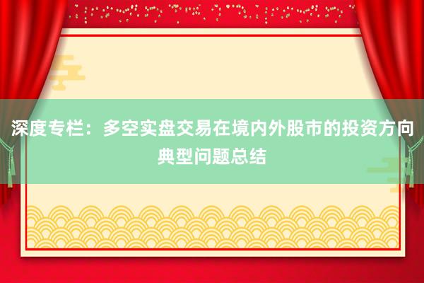深度专栏：多空实盘交易在境内外股市的投资方向典型问题总结