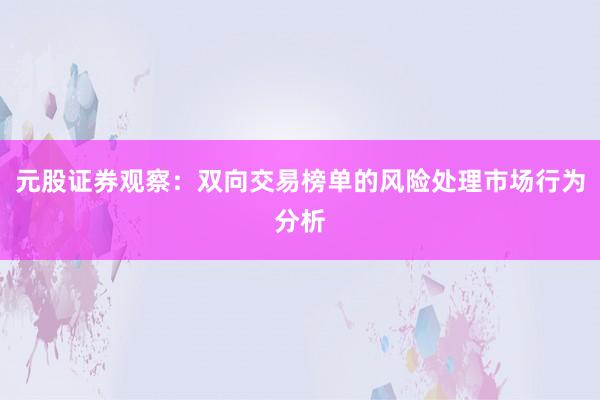 元股证券观察：双向交易榜单的风险处理市场行为分析