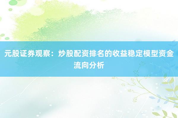 元股证券观察：炒股配资排名的收益稳定模型资金流向分析