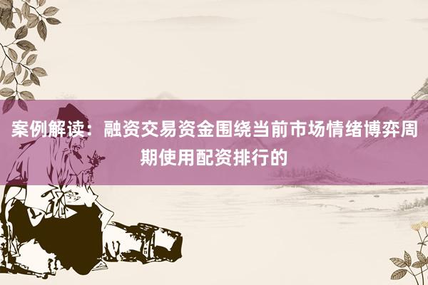 案例解读：融资交易资金围绕当前市场情绪博弈周期使用配资排行的
