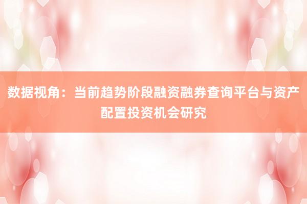 数据视角：当前趋势阶段融资融券查询平台与资产配置投资机会研究