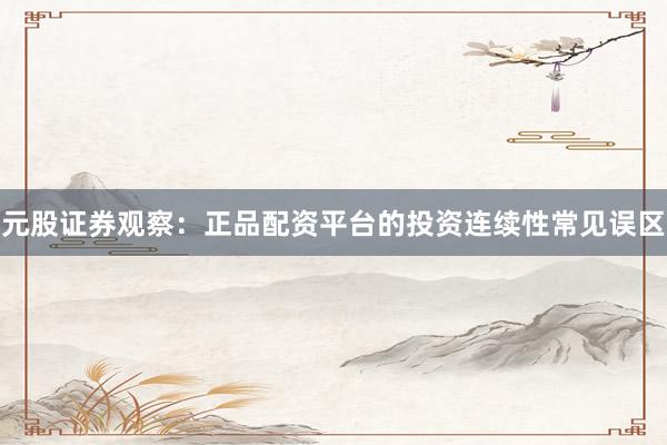 元股证券观察：正品配资平台的投资连续性常见误区