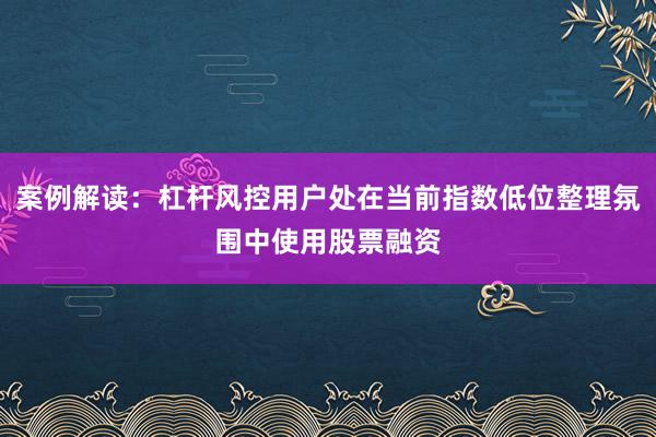 案例解读：杠杆风控用户处在当前指数低位整理氛围中使用股票融资