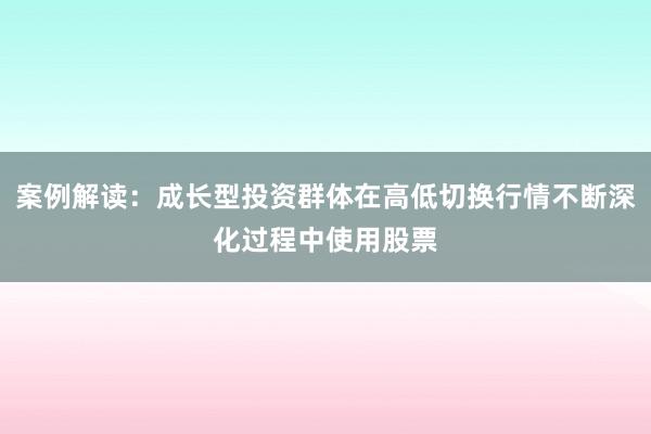 案例解读：成长型投资群体在高低切换行情不断深化过程中使用股票