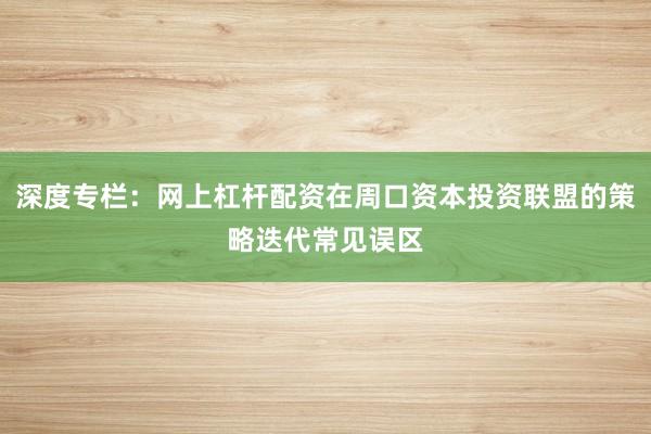 深度专栏：网上杠杆配资在周口资本投资联盟的策略迭代常见误区
