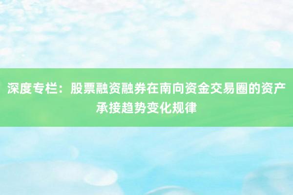深度专栏：股票融资融券在南向资金交易圈的资产承接趋势变化规律