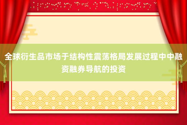 全球衍生品市场于结构性震荡格局发展过程中中融资融券导航的投资
