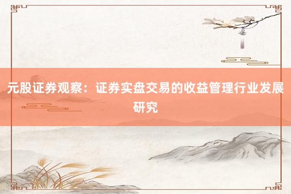元股证券观察：证券实盘交易的收益管理行业发展研究