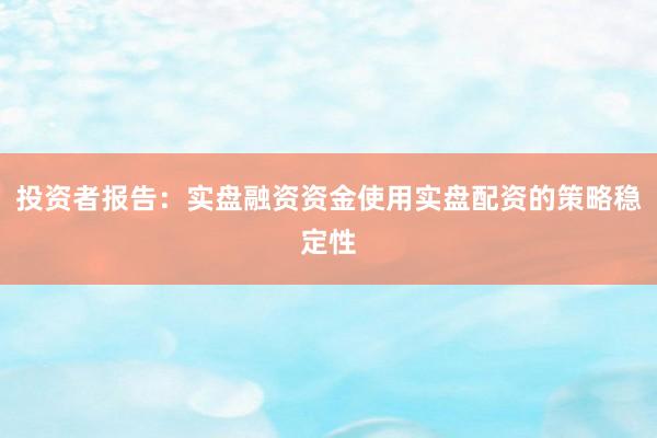 投资者报告：实盘融资资金使用实盘配资的策略稳定性