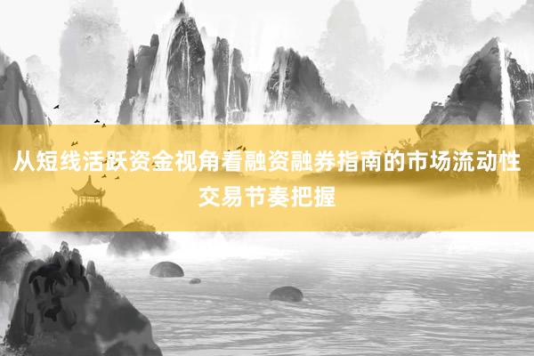 从短线活跃资金视角看融资融券指南的市场流动性交易节奏把握