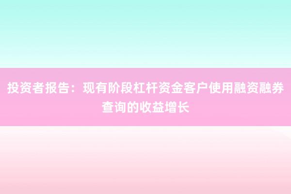投资者报告：现有阶段杠杆资金客户使用融资融券查询的收益增长