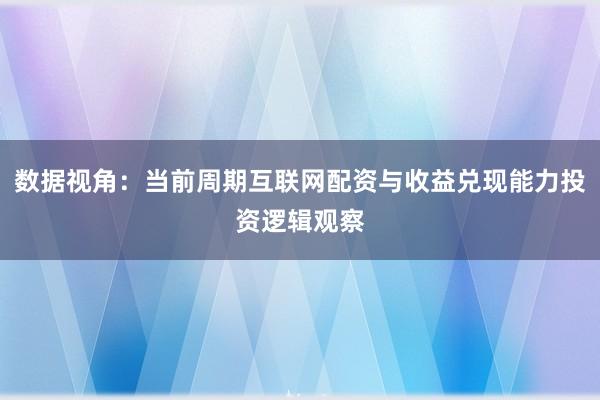 数据视角：当前周期互联网配资与收益兑现能力投资逻辑观察