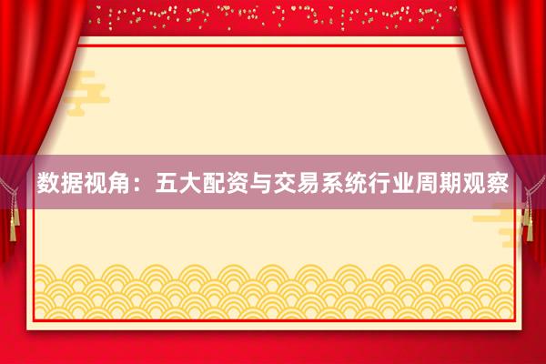 数据视角：五大配资与交易系统行业周期观察