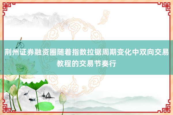 荆州证券融资圈随着指数拉锯周期变化中双向交易教程的交易节奏行
