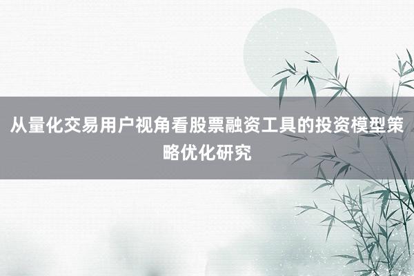 从量化交易用户视角看股票融资工具的投资模型策略优化研究