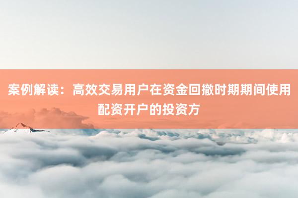 案例解读：高效交易用户在资金回撤时期期间使用配资开户的投资方