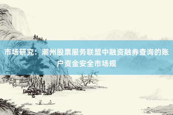 市场研究：潮州股票服务联盟中融资融券查询的账户资金安全市场规