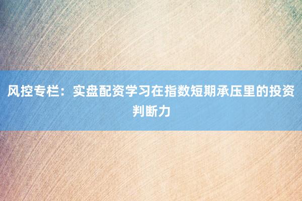 风控专栏：实盘配资学习在指数短期承压里的投资判断力