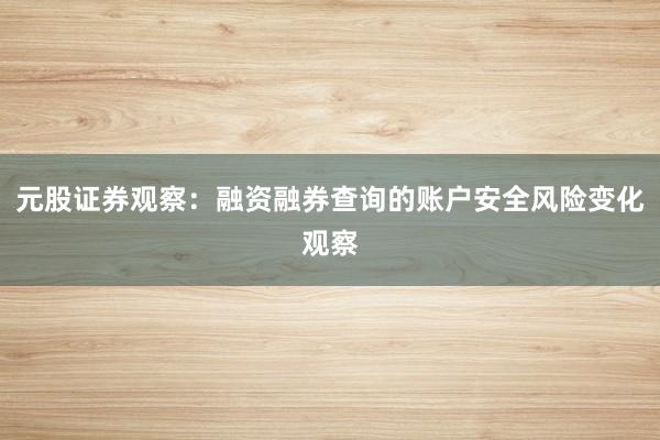 元股证券观察：融资融券查询的账户安全风险变化观察
