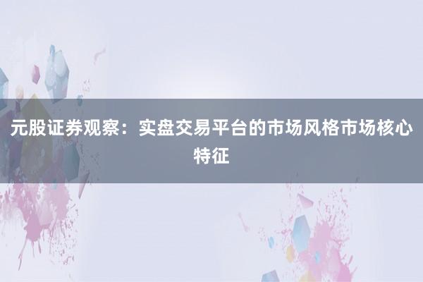 元股证券观察：实盘交易平台的市场风格市场核心特征