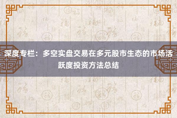 深度专栏：多空实盘交易在多元股市生态的市场活跃度投资方法总结