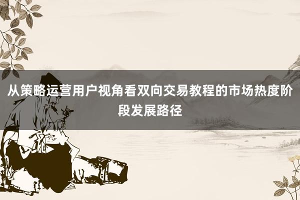 从策略运营用户视角看双向交易教程的市场热度阶段发展路径