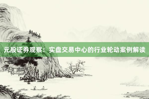 元股证券观察：实盘交易中心的行业轮动案例解读