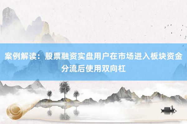 案例解读：股票融资实盘用户在市场进入板块资金分流后使用双向杠