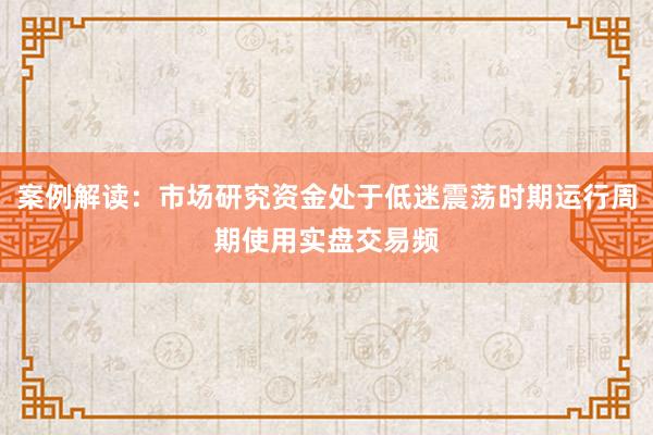 案例解读：市场研究资金处于低迷震荡时期运行周期使用实盘交易频