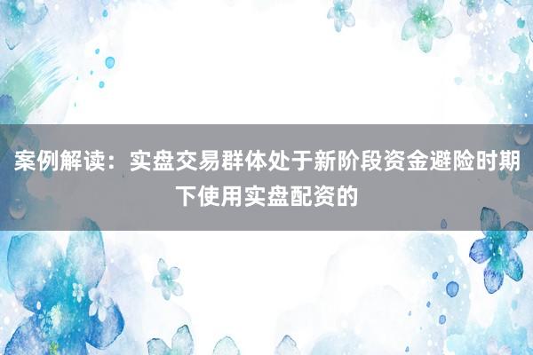 案例解读：实盘交易群体处于新阶段资金避险时期下使用实盘配资的