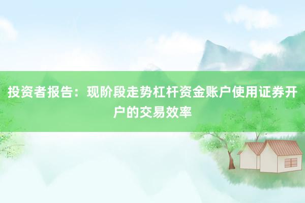 投资者报告：现阶段走势杠杆资金账户使用证券开户的交易效率